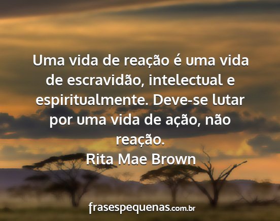Rita mae brown - uma vida de reação é uma vida de escravidão,...