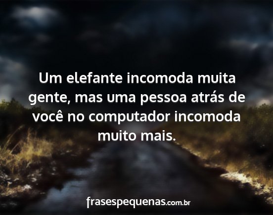 Um elefante incomoda muita gente, mas uma pessoa...