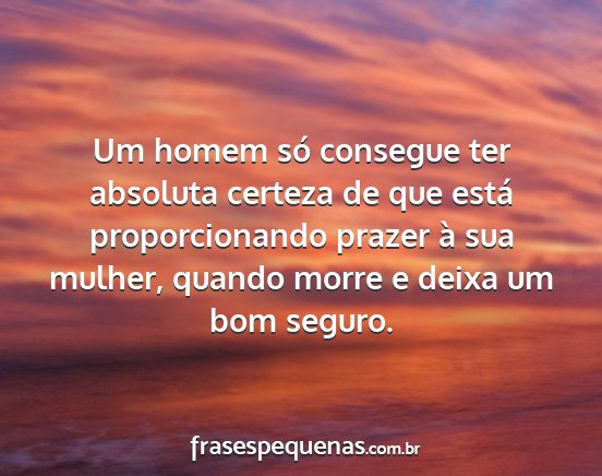 Um homem só consegue ter absoluta certeza de que...