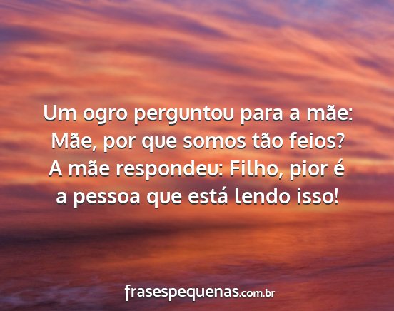 Um ogro perguntou para a mãe: Mãe, por que...