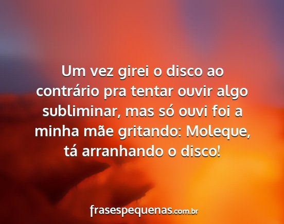 Um vez girei o disco ao contrário pra tentar...