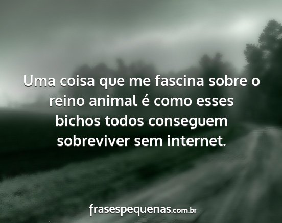 Uma coisa que me fascina sobre o reino animal é...