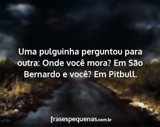 Uma pulguinha perguntou para outra: Onde você...