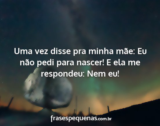 Uma vez disse pra minha mãe: Eu não pedi para...