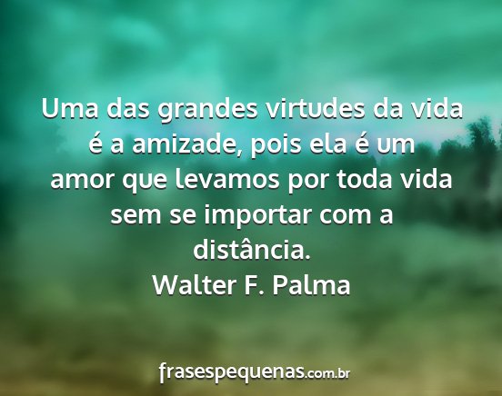 Walter F. Palma - Uma das grandes virtudes da vida é a amizade,...