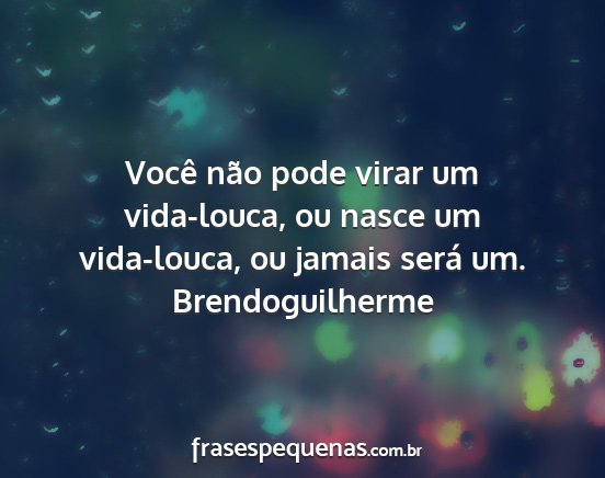 Brendoguilherme - Você não pode virar um vida-louca, ou nasce um...