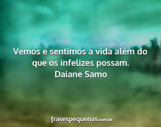 Daiane Samo - Vemos e sentimos a vida além do que os infelizes...