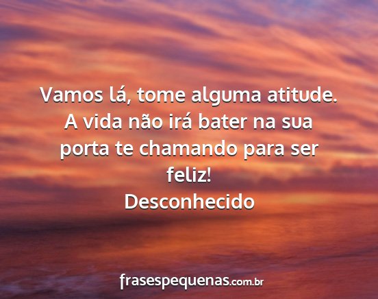 Desconhecido - Vamos lá, tome alguma atitude. A vida não irá...