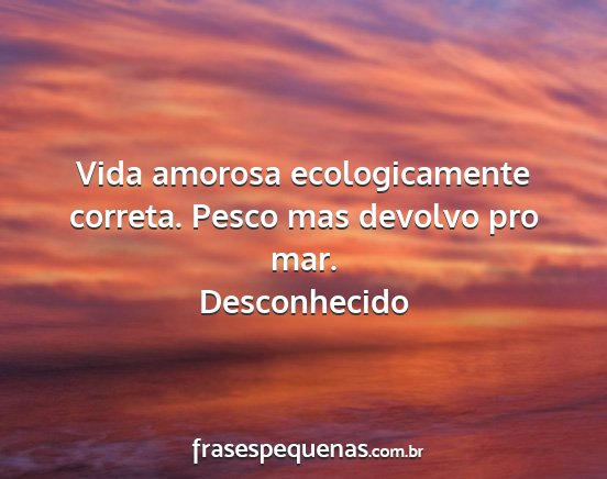 Desconhecido - Vida amorosa ecologicamente correta. Pesco mas...