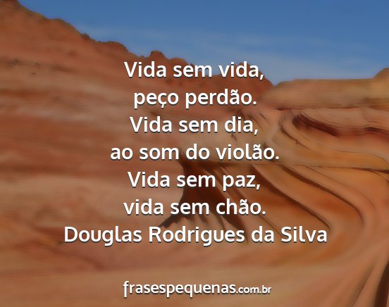 Douglas Rodrigues da Silva - Vida sem vida, peço perdão. Vida sem dia, ao...