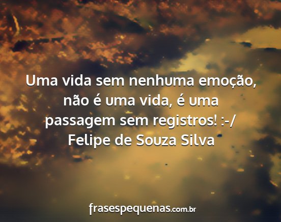 Felipe de Souza Silva - Uma vida sem nenhuma emoção, não é uma vida,...