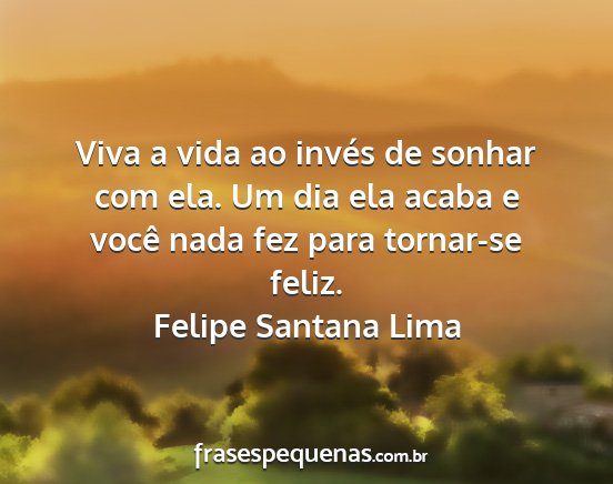 Felipe Santana Lima - Viva a vida ao invés de sonhar com ela. Um dia...