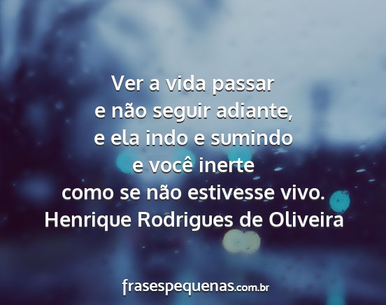 Henrique Rodrigues de Oliveira - Ver a vida passar e não seguir adiante, e ela...