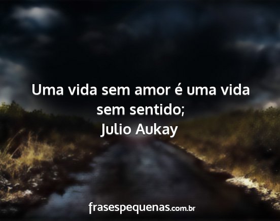 Julio Aukay - Uma vida sem amor é uma vida sem sentido;...