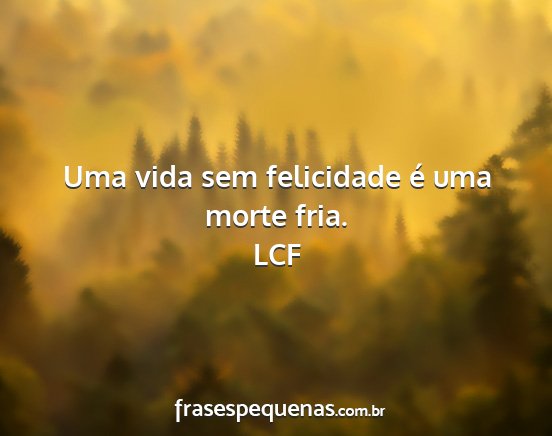 LCF - Uma vida sem felicidade é uma morte fria....