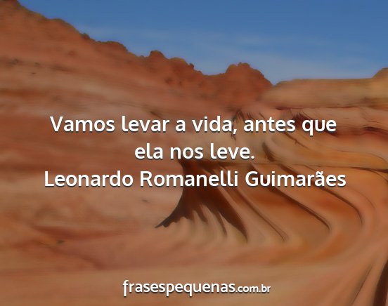 Leonardo Romanelli Guimarães - Vamos levar a vida, antes que ela nos leve....