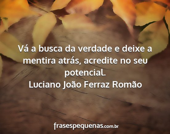 Luciano João Ferraz Romão - Vá a busca da verdade e deixe a mentira atrás,...