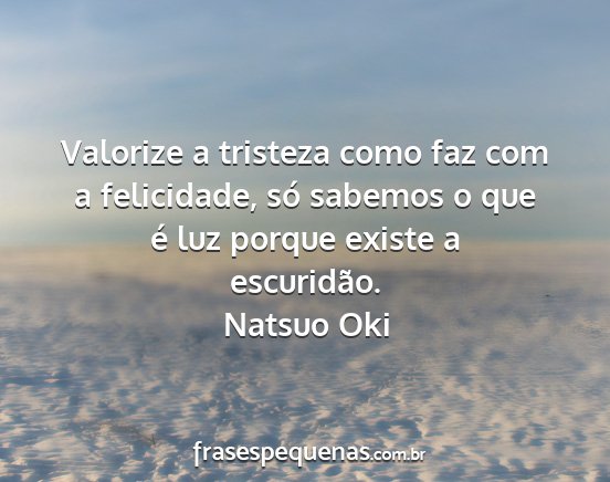 Natsuo Oki - Valorize a tristeza como faz com a felicidade,...