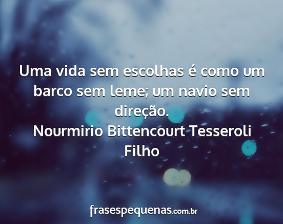 Nourmirio Bittencourt Tesseroli Filho - Uma vida sem escolhas é como um barco sem leme;...