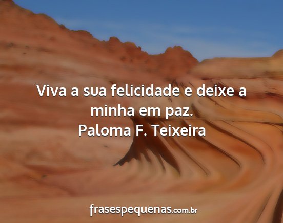 Paloma F. Teixeira - Viva a sua felicidade e deixe a minha em paz....