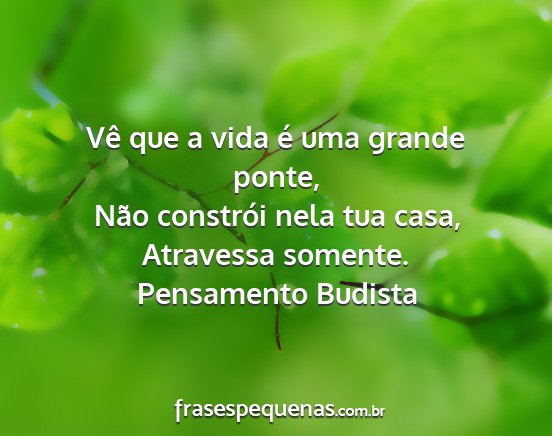 Pensamento Budista - Vê que a vida é uma grande ponte, Não...