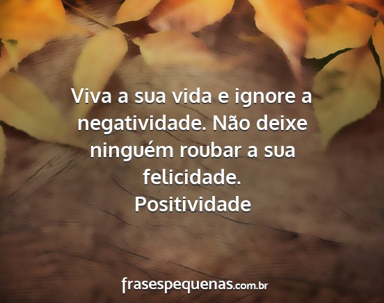 Positividade - Viva a sua vida e ignore a negatividade. Não...
