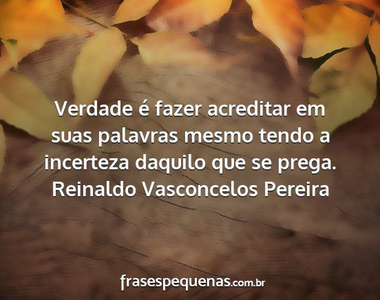 Reinaldo Vasconcelos Pereira - Verdade é fazer acreditar em suas palavras mesmo...