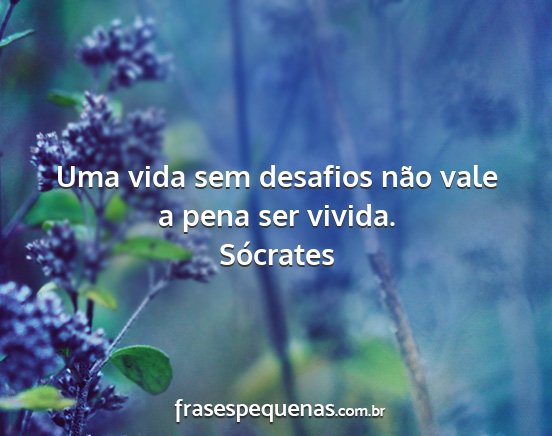 Sócrates - Uma vida sem desafios não vale a pena ser vivida....
