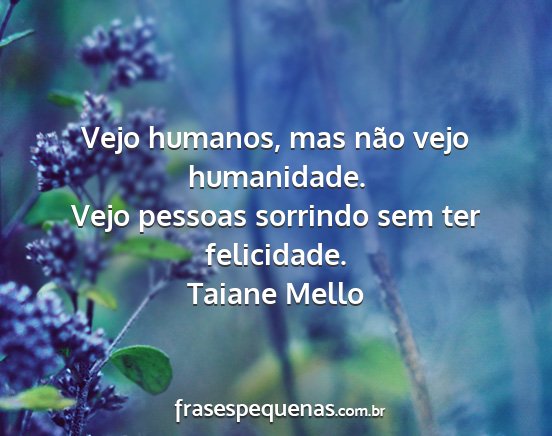 Taiane Mello - Vejo humanos, mas não vejo humanidade. Vejo...