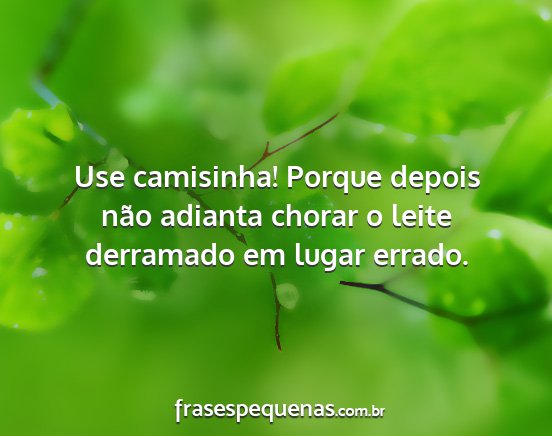 Use camisinha! Porque depois não adianta chorar...