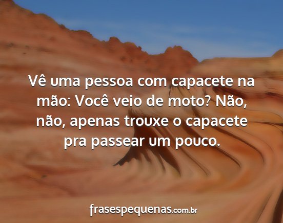 Vê uma pessoa com capacete na mão: Você veio...