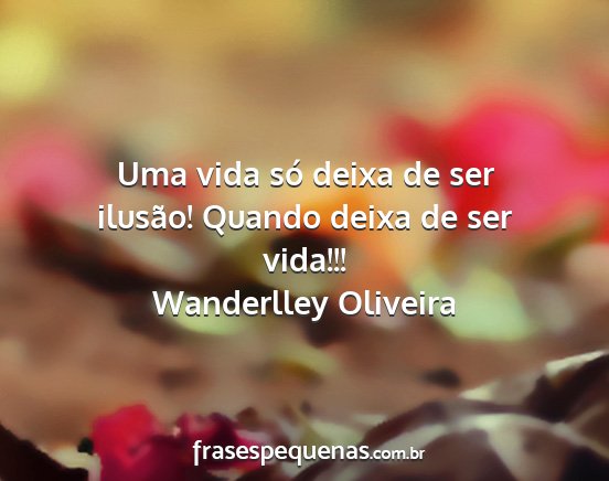 Wanderlley Oliveira - Uma vida só deixa de ser ilusão! Quando deixa...