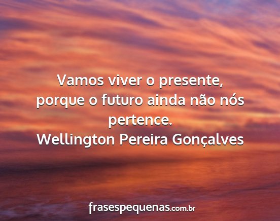 Wellington Pereira Gonçalves - Vamos viver o presente, porque o futuro ainda...