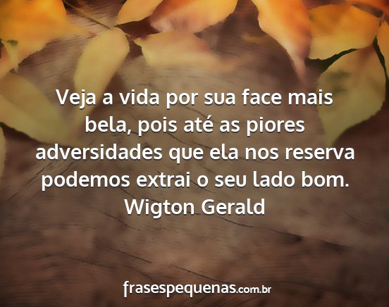 Wigton Gerald - Veja a vida por sua face mais bela, pois até as...