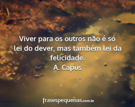 A. Capus - Viver para os outros não é só lei do dever,...