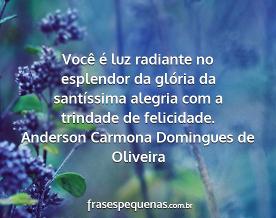 Anderson Carmona Domingues de Oliveira - Você é luz radiante no esplendor da glória da...