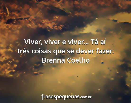Brenna Coelho - Viver, viver e viver... Tá aí três coisas que...
