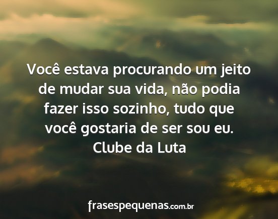 Clube da Luta - Você estava procurando um jeito de mudar sua...