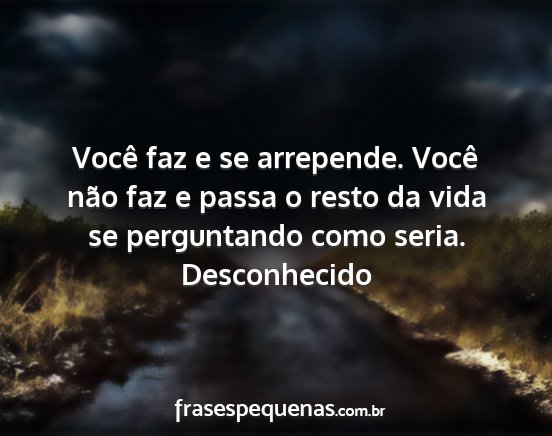 Desconhecido - Você faz e se arrepende. Você não faz e passa...