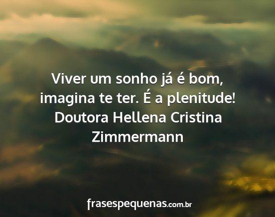 Doutora Hellena Cristina Zimmermann - Viver um sonho já é bom, imagina te ter. É a...