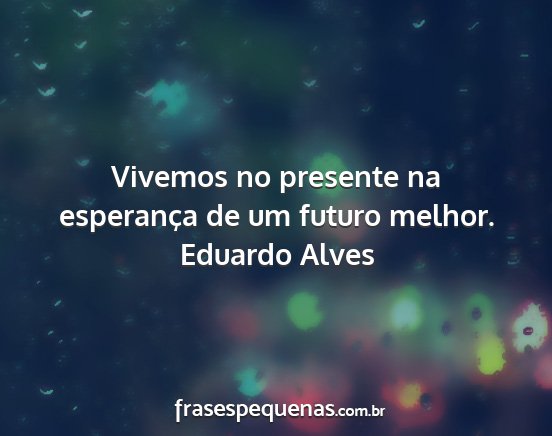 Eduardo Alves - Vivemos no presente na esperança de um futuro...