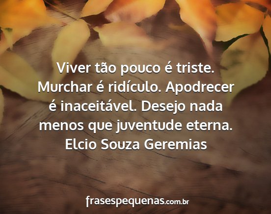 Elcio Souza Geremias - Viver tão pouco é triste. Murchar é ridículo....