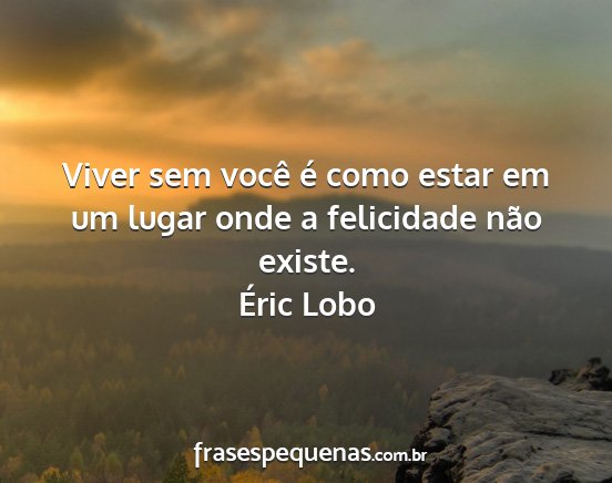 Éric Lobo - Viver sem você é como estar em um lugar onde a...
