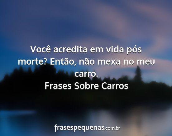 Frases Sobre Carros - Você acredita em vida pós morte? Então, não...