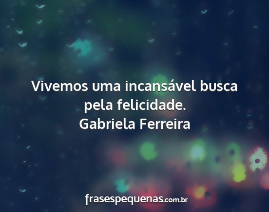 Gabriela Ferreira - Vivemos uma incansável busca pela felicidade....