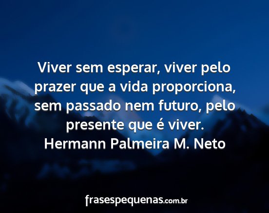 Hermann Palmeira M. Neto - Viver sem esperar, viver pelo prazer que a vida...