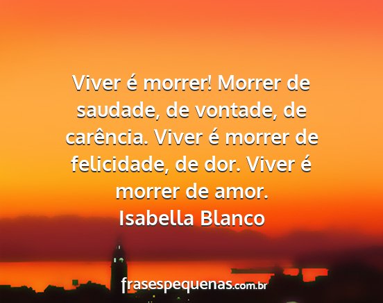 Isabella Blanco - Viver é morrer! Morrer de saudade, de vontade,...