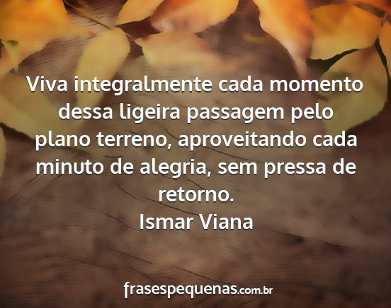 Ismar Viana - Viva integralmente cada momento dessa ligeira...