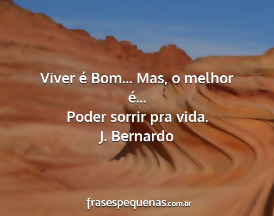 J. Bernardo - Viver é Bom... Mas, o melhor é... Poder sorrir...