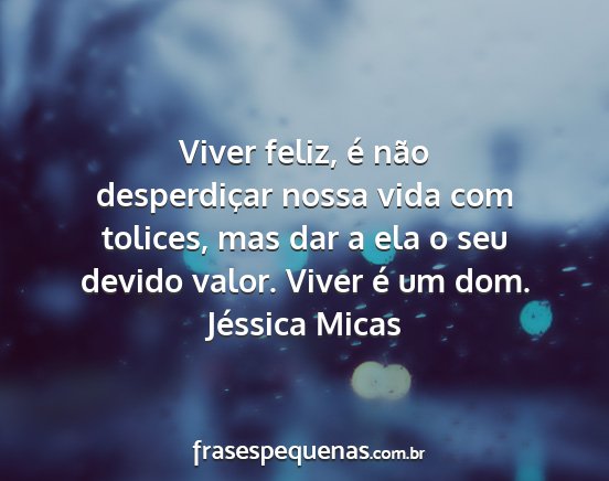 Jéssica Micas - Viver feliz, é não desperdiçar nossa vida com...